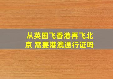 从英国飞香港再飞北京 需要港澳通行证吗